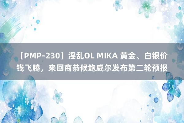 【PMP-230】淫乱OL MIKA 黄金、白银价钱飞腾，来回商恭候鲍威尔发布第二轮预报