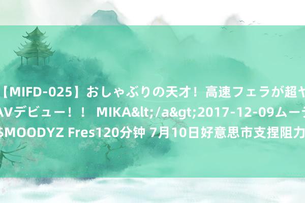 【MIFD-025】おしゃぶりの天才！高速フェラが超ヤバイ即尺黒ギャルAVデビュー！！ MIKA</a>2017-12-09ムーディーズ&$MOODYZ Fres120分钟 7月10日好意思市支捏阻力：金银原油+好意思元指数等六大货币对