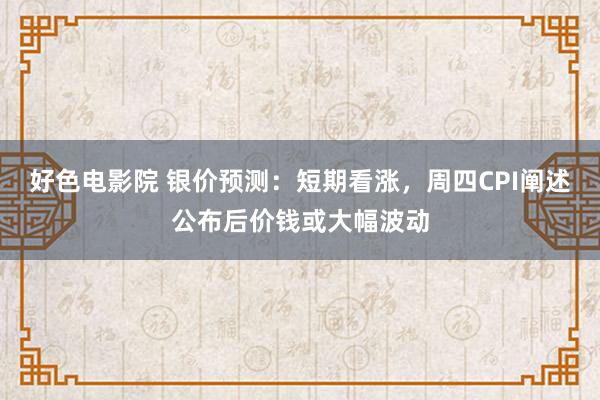 好色电影院 银价预测：短期看涨，周四CPI阐述公布后价钱或大幅波动