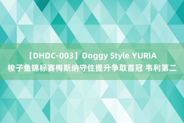 【DHDC-003】Doggy Style YURIA 梭子鱼锦标赛梅斯纳守住提升争取首冠 韦利第二