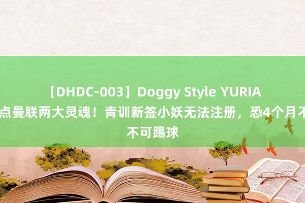 【DHDC-003】Doggy Style YURIA 弗爵钦点曼联两大灵魂！青训新签小妖无法注册，恐4个月不可踢球