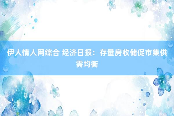 伊人情人网综合 经济日报:存量房收储促市集供需均衡