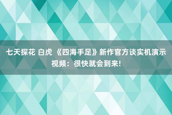 七天探花 白虎 《四海手足》新作官方谈实机演示视频：很快就会到来!