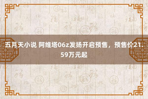 五月天小说 阿维塔06z发扬开启预售，预售价21.59万元起