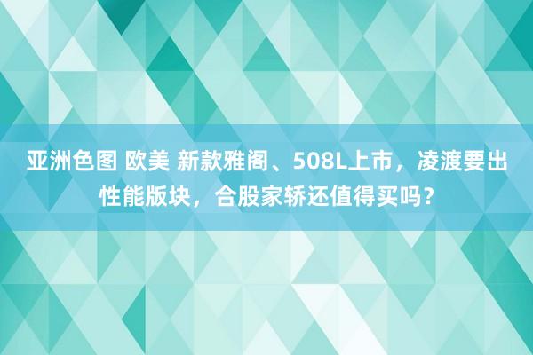 亚洲色图 欧美 新款雅阁、508L上市，凌渡要出性能版块，合股家轿还值得买吗？