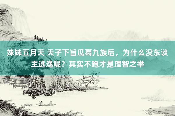 妹妹五月天 天子下旨瓜葛九族后，为什么没东谈主逃逸呢？其实不跑才是理智之举