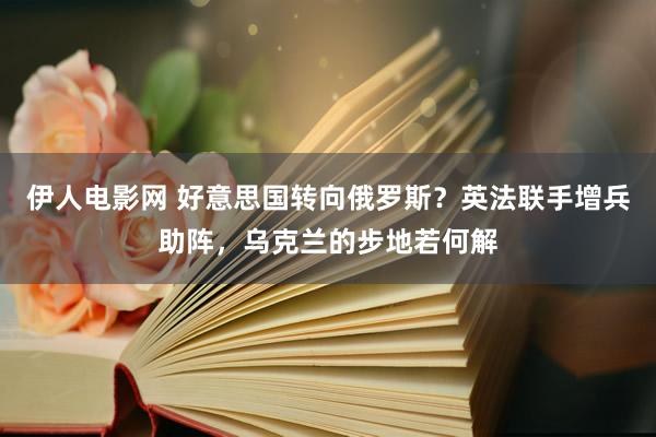 伊人电影网 好意思国转向俄罗斯？英法联手增兵助阵，乌克兰的步地若何解