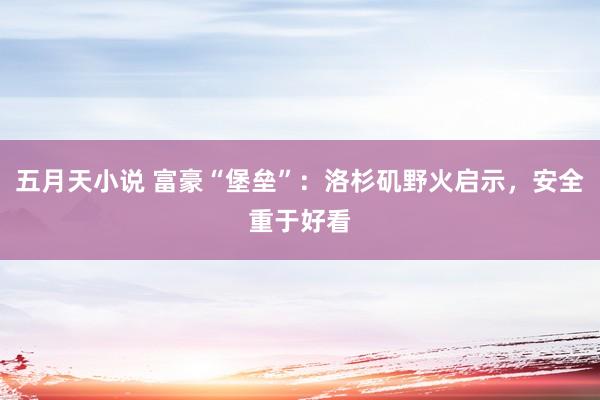 五月天小说 富豪“堡垒”：洛杉矶野火启示，安全重于好看