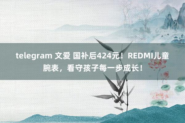 telegram 文爱 国补后424元！REDMI儿童腕表，看守孩子每一步成长！