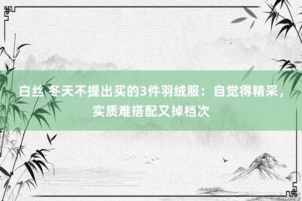 白丝 冬天不提出买的3件羽绒服：自觉得精采，实质难搭配又掉档次