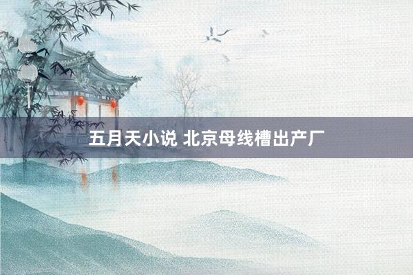 五月天小说 北京母线槽出产厂