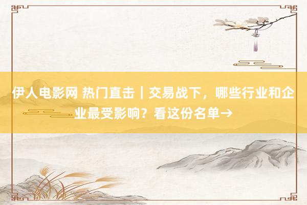 伊人电影网 热门直击｜交易战下，哪些行业和企业最受影响？看这份名单→