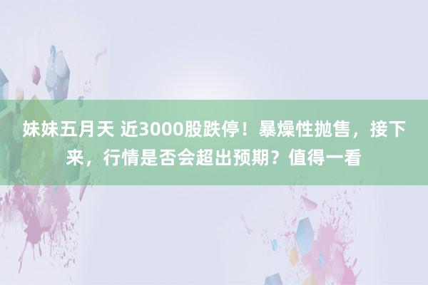 妹妹五月天 近3000股跌停！暴燥性抛售，接下来，行情是否会超出预期？值得一看