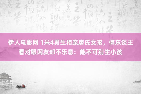 伊人电影网 1米4男生相亲唐氏女孩，俩东谈主看对眼网友却不乐意：能不可别生小孩