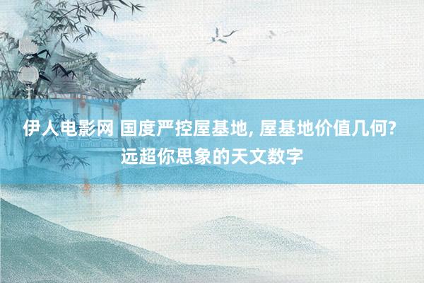 伊人电影网 国度严控屋基地， 屋基地价值几何? 远超你思象的天文数字