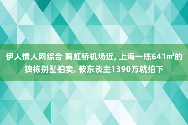 伊人情人网综合 离虹桥机场近， 上海一栋641㎡的独栋别墅拍卖， 被东谈主1390万就拍下