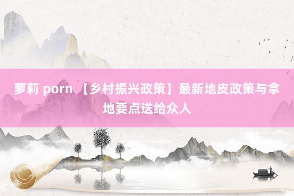 萝莉 porn 【乡村振兴政策】最新地皮政策与拿地要点送给众人