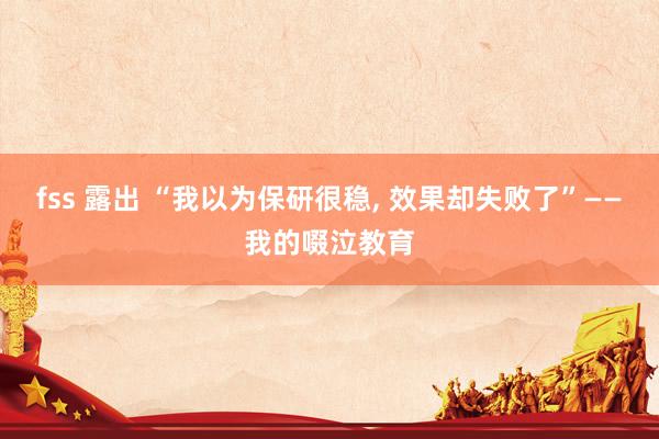 fss 露出 “我以为保研很稳， 效果却失败了”——我的啜泣教育