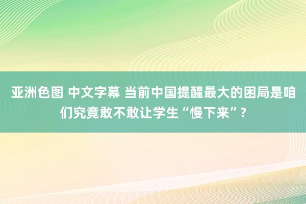 亚洲色图 中文字幕 当前中国提醒最大的困局是咱们究竟敢不敢让学生“慢下来”?