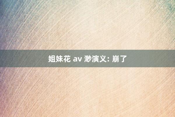 姐妹花 av 渺演义: 崩了