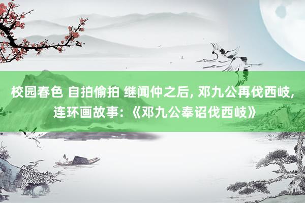 校园春色 自拍偷拍 继闻仲之后， 邓九公再伐西岐， 连环画故事: 《邓九公奉诏伐西岐》