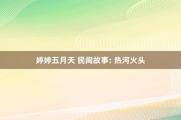 婷婷五月天 民间故事: 热河火头