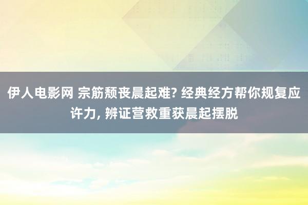 伊人电影网 宗筋颓丧晨起难? 经典经方帮你规复应许力， 辨证营救重获晨起摆脱