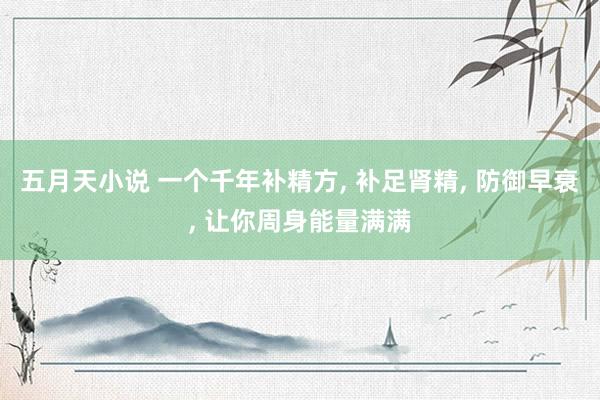 五月天小说 一个千年补精方， 补足肾精， 防御早衰， 让你周身能量满满
