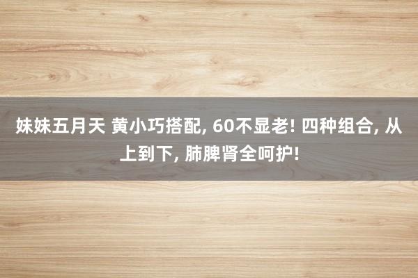 妹妹五月天 黄小巧搭配， 60不显老! 四种组合， 从上到下， 肺脾肾全呵护!