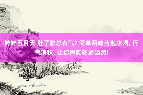 婷婷五月天 肚子胀总有气? 简单两味药泡水喝， 行气消积， 让你胃肠畅通当然!