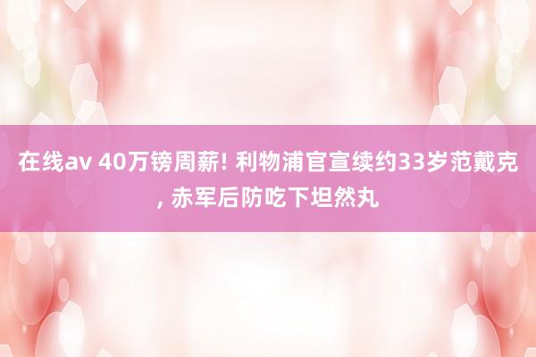 在线av 40万镑周薪! 利物浦官宣续约33岁范戴克， 赤军后防吃下坦然丸
