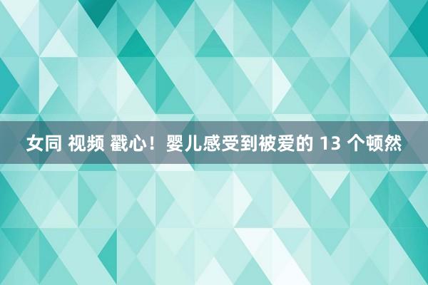 女同 视频 戳心！婴儿感受到被爱的 13 个顿然