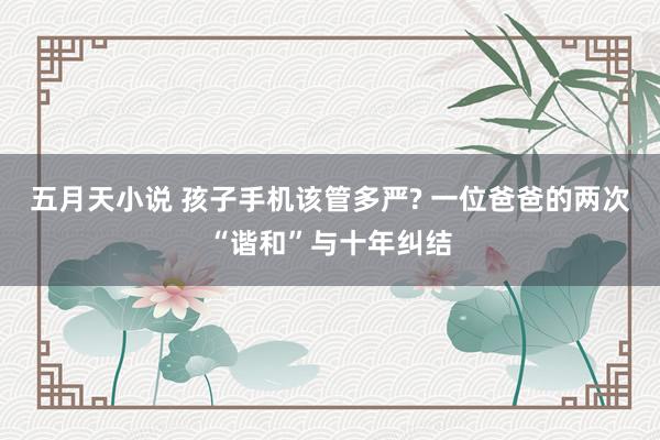 五月天小说 孩子手机该管多严? 一位爸爸的两次“谐和”与十年纠结
