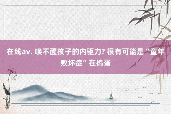 在线av. 唤不醒孩子的内驱力? 很有可能是“童年败坏症”在捣蛋