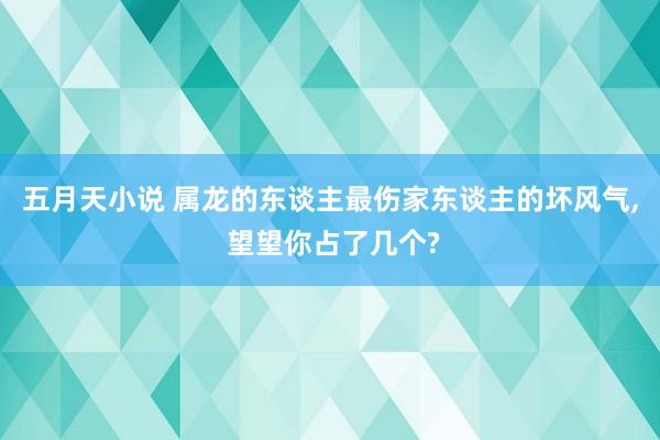 五月天小说 属龙的东谈主最伤家东谈主的坏风气， 望望你占了几个?