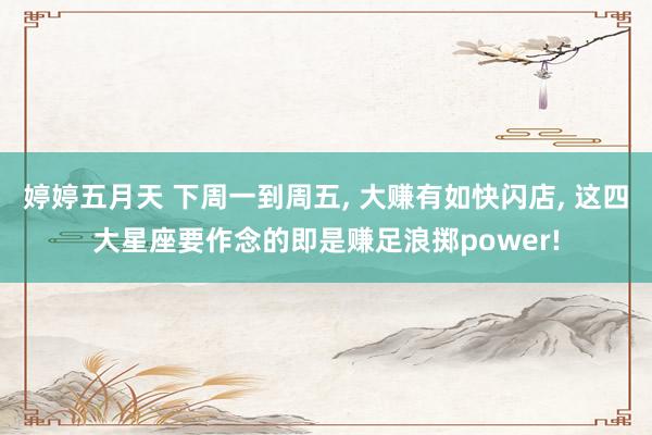 婷婷五月天 下周一到周五, 大赚有如快闪店, 这四大星座要作念的即是赚足浪掷power!