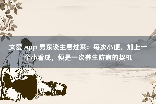 文爱 app 男东谈主看过来：每次小便，加上一个小看成，便是一次养生防病的契机