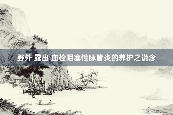 野外 露出 血栓阻塞性脉管炎的养护之说念