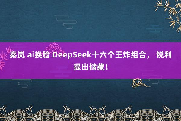 秦岚 ai换脸 DeepSeek十六个王炸组合， 锐利提出储藏！