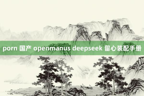 porn 国产 openmanus deepseek 留心装配手册