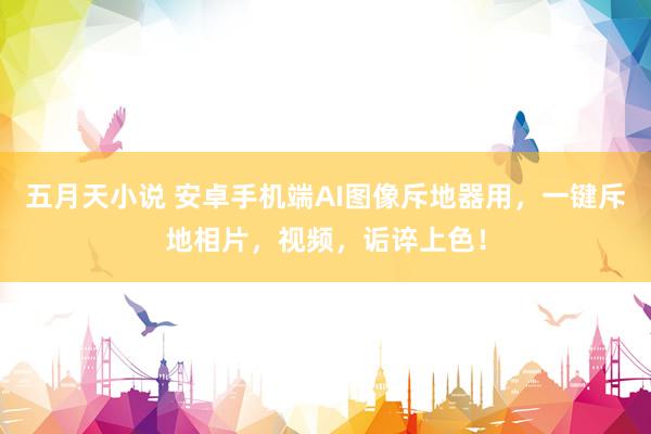 五月天小说 安卓手机端AI图像斥地器用，一键斥地相片，视频，诟谇上色！