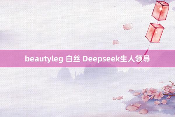 beautyleg 白丝 Deepseek生人领导
