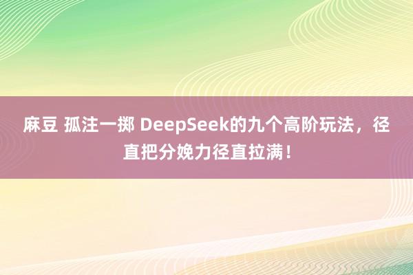 麻豆 孤注一掷 DeepSeek的九个高阶玩法，径直把分娩力径直拉满！