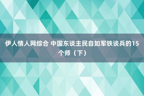 伊人情人网综合 中国东谈主民自如军铁谈兵的15个师（下）
