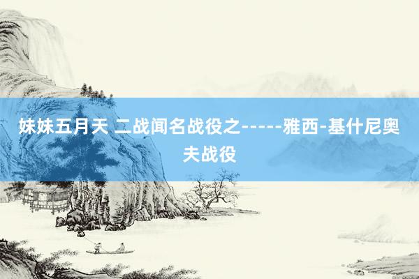 妹妹五月天 二战闻名战役之-----雅西-基什尼奥夫战役