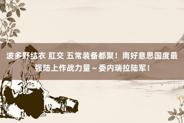 波多野结衣 肛交 五常装备都聚！南好意思国度最强陆上作战力量～委内瑞拉陆军！