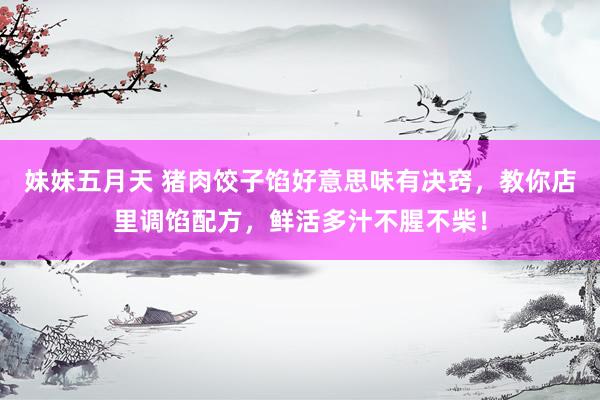 妹妹五月天 猪肉饺子馅好意思味有决窍，教你店里调馅配方，鲜活多汁不腥不柴！