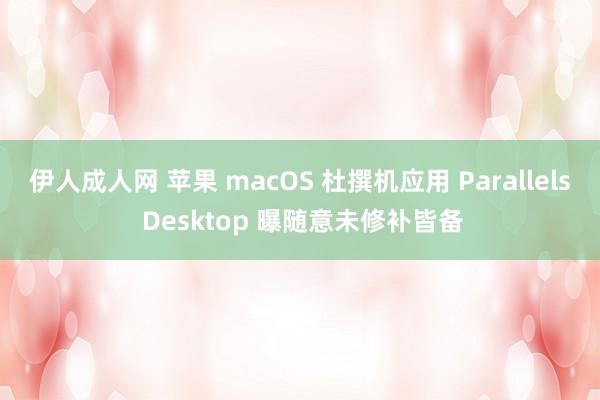 伊人成人网 苹果 macOS 杜撰机应用 Parallels Desktop 曝随意未修补皆备