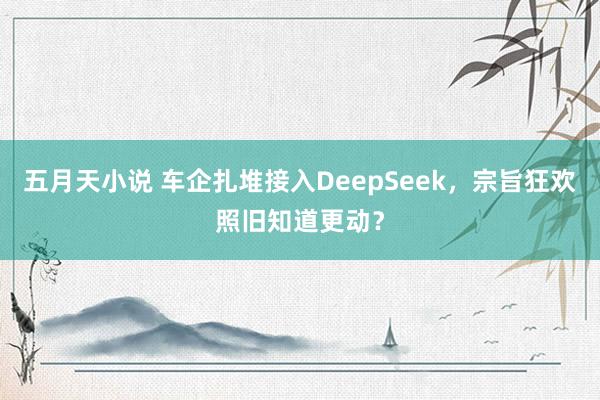 五月天小说 车企扎堆接入DeepSeek，宗旨狂欢照旧知道更动？