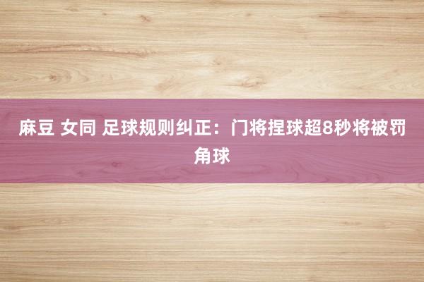麻豆 女同 足球规则纠正：门将捏球超8秒将被罚角球